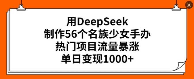 用DeepSeek制作56个名族少女手办，热门项目流量暴涨，单日变现多张-云创智库