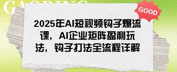 2025年AI短视频钩子爆流课，AI企业矩阵盈利玩法，钩子打法全流程详解-云创智库