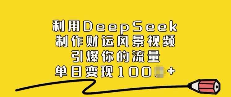 利用DeepSeek制作财运风景视频，引爆你的流量，单日变现多张-云创智库