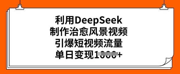 利用DeepSeek制作治愈风景视频，引爆短视频流量，单日变现多张-云创智库