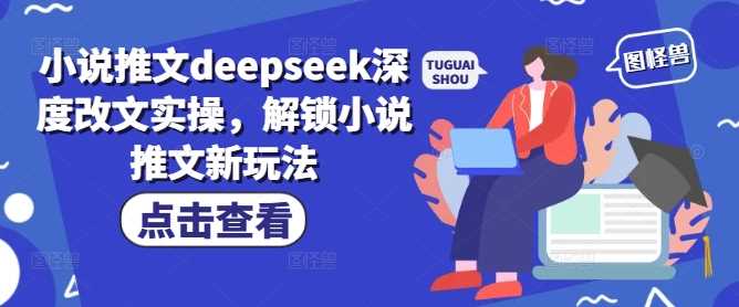 小说推文deepseek深度改文实操，解锁小说推文新玩法-云创智库