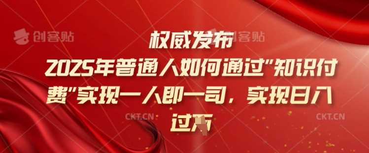 2025年普通人如何通过知识付费实现一人即一司，实现日入过千【揭秘】-云创智库