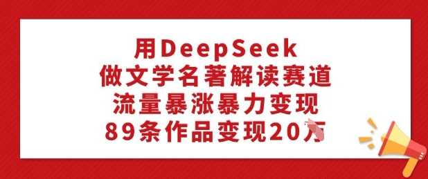 用DeepSeek做文学名著解读赛道，流量暴涨暴力变现，89条作品变现20W-云创智库