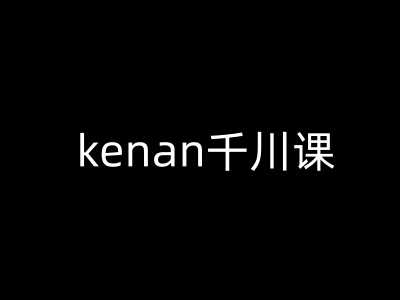 kenan千川课-kenan抖音电商巨量千川教程-云创智库