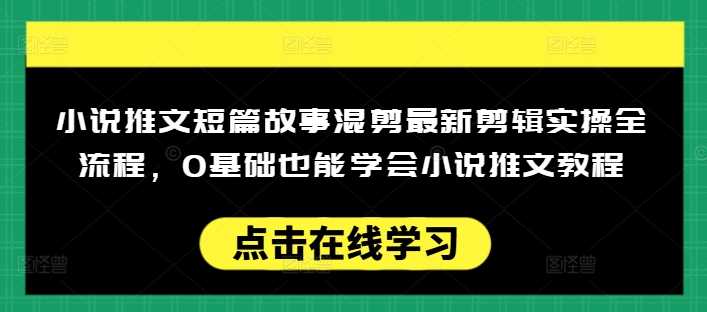 小说推文短篇故事混剪最新剪辑实操全流程，0基础也能学会小说推文教程，肯干多发日入多张-云创智库