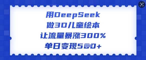 用DeepSeek做3D儿童绘本，让流量暴涨300%，单日变现多张-云创智库