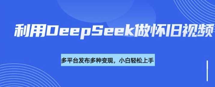 利用DeepSeek做怀旧视频，流量号多渠道变现能力强-云创智库