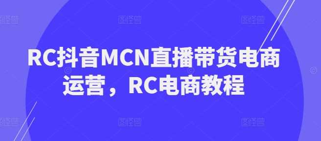 RC抖音MCN直播带货电商运营，RC电商教程-云创智库
