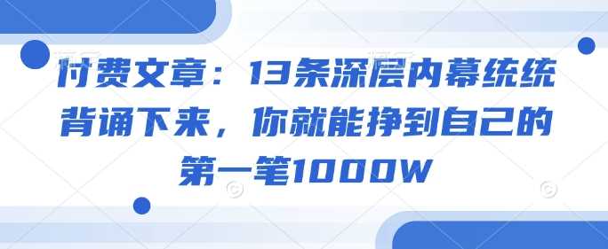 付费文章：13条深层内幕统统背诵下来，你就能挣到自己的第一笔1000W-云创智库
