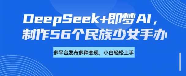 DeepSeek+即梦AI，制作56个民族少女手办，附详细教程+变现方向-云创智库