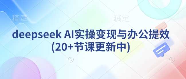 deepseek AI实操变现与办公提效(20+节课更新中)-云创智库