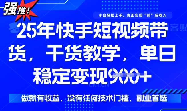 25年最新快手短视频带货，单日稳定变现900+，没有技术门槛，做就有收益【揭秘】-云创智库