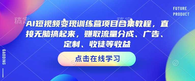AI短视频变现训练营项目合集教程，直接无脑搞起来，赚取流量分成、广告、定制、收徒等收益（0302更新）-云创智库