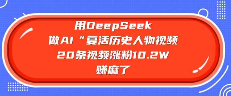 用DeepSeek做AI“复活历史人物”视频，20条视频涨粉10.2W，挣麻了-云创智库