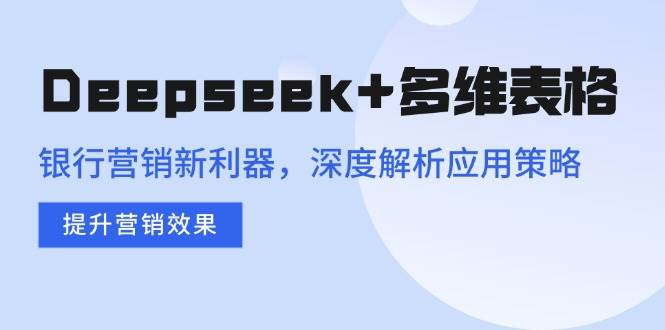 （14280期）Deepseek+多维表格，银行营销新利器，深度解析应用策略，提升营销效果-云创智库