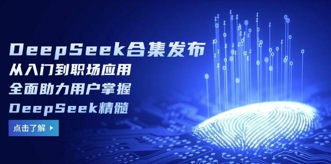 （14281期）DeepSeek合集发布，从入门到职场应用，全面助力用户掌握DeepSeek精髓-云创智库