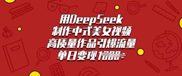 用DeepSeek制作中式美女视频，高质量作品引爆流量，单日变现多张-云创智库
