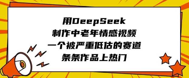 用DeepSeek制作中老年情感视频，一个被严重低估的赛道，条条作品上热门-云创智库