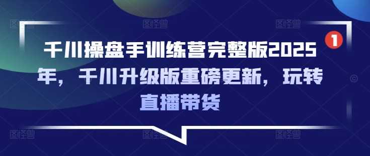 千川操盘手训练营完整版2025年，千川升级版重磅更新，玩转直播带货-云创智库