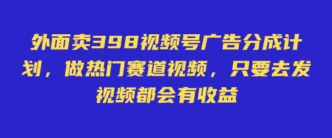 外面卖598视频号广告分成计划，不直播 不卖货 不露脸，只要去发视频都会有收益-云创智库