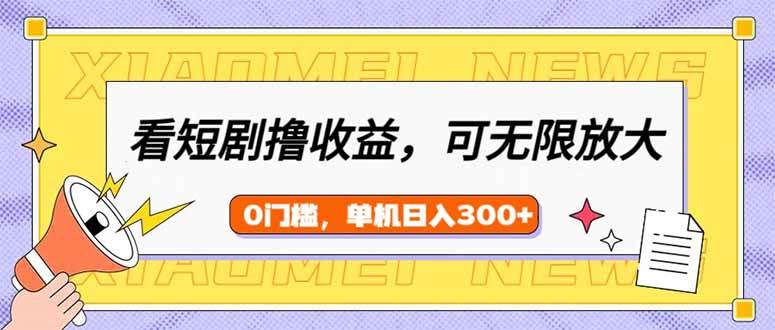（14302期）看短剧领收益，可矩阵无限放大，单机日收益300+，新手小白轻松上手-云创智库