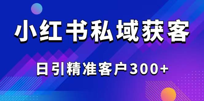 （14304期）2025最新小红书平台引流获客截流自热玩法讲解，日引精准客户300+-云创智库