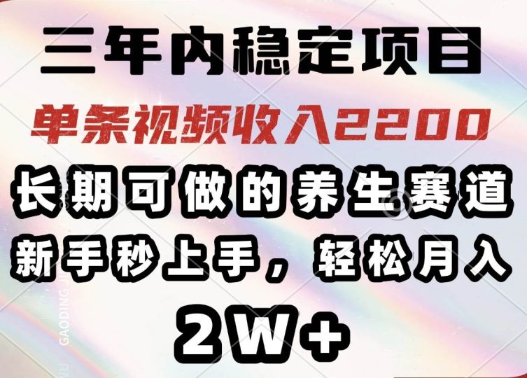 （14312期）三年内稳定项目，长期可做的养生赛道，单条视频收入2200，新手秒上手，…-云创智库
