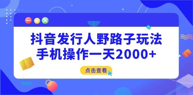 （14319期）抖音发行人野路子玩法，手机操作一天2000+-云创智库