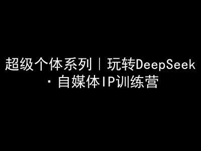 超级个体系列，玩转DeepSeek·自媒体IP训练营，deepseek教程-云创智库