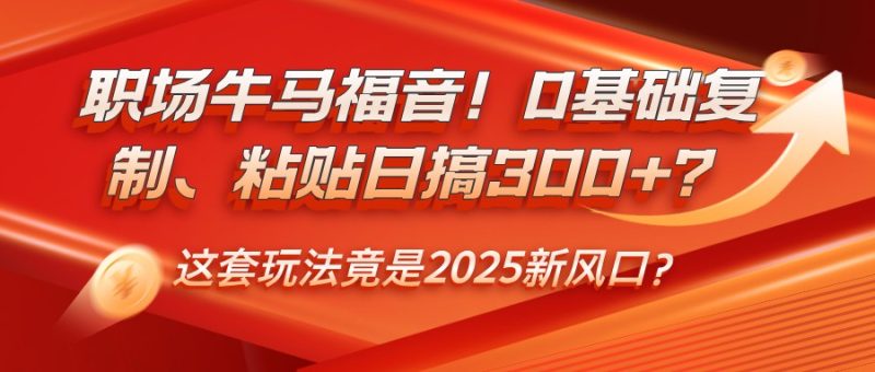 职场牛马福音！0基础复制、粘贴日搞300+？这套玩法竟是2025新风口？-云创智库
