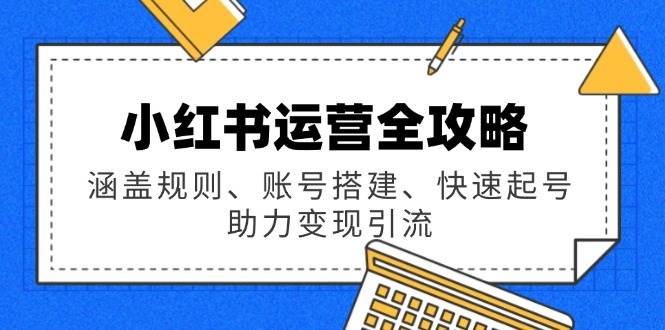 小红书运营全攻略：涵盖规则、账号搭建、快速起号，助力变现引流-云创智库