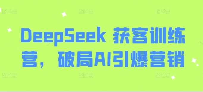 DeepSeek 获客训练营，破局AI引爆营销-云创智库