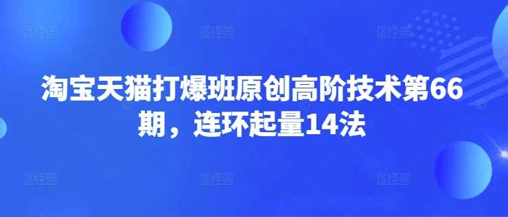 淘宝天猫打爆班原创高阶技术第66期，连环起量14法-云创智库