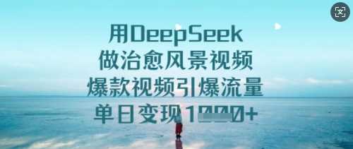 用DeepSeek做治愈风景视频，爆款视频引爆流量，单日变现多张-云创智库