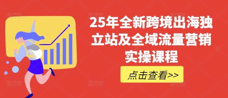 25年全新跨境出海独立站及全域流量营销实操课程，跨境电商独立站TIKTOK全域营销普货特货玩法大全-云创智库