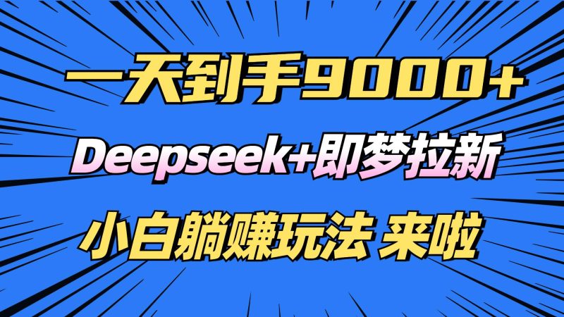 （14371期）日入9000+！Deepseek+即梦拉新，新手躺赚攻略来啦！-云创智库