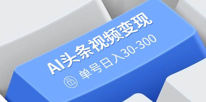 （14375期）AI头条视频变现：AI原创搬运玩法，无需剪辑，多平台发布，单号日入30-300-云创智库