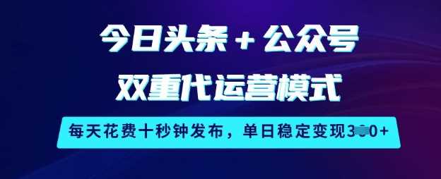 今日头条+公众号双重代运营模式，每天花费十秒钟发布，单日稳定变现3张【揭秘】-云创智库