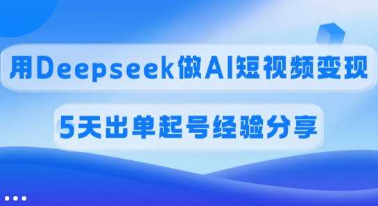 佣金45%，用Deepseek做AI短视频变现，5天出单起号经验分享-云创智库