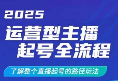 2025运营型主播起号全流程，了解整个直播起号的路径玩法（全程一个半小时，干货满满）-云创智库