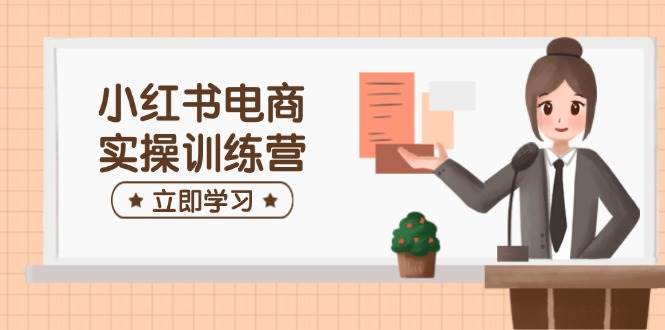 （14409期）小红书电商实操训练营：涵盖开店、选品、笔记制作等，助你快速上手-云创智库