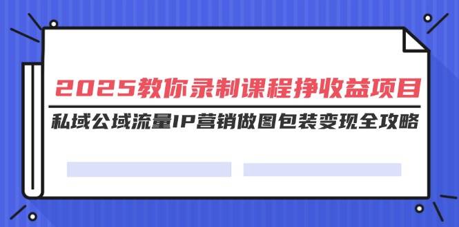 （14486期）2025教你录制课程挣收益项目，私域公域流量IP营销做图包装变现全攻略-云创智库