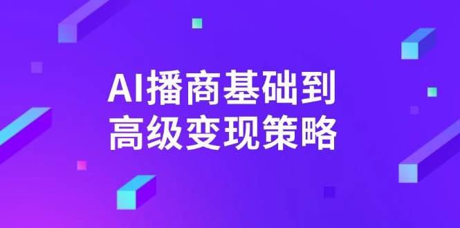 （14512期）AI-播商基础到高级变现策略。通过详细拆解和讲解，实现商业变现。-云创智库