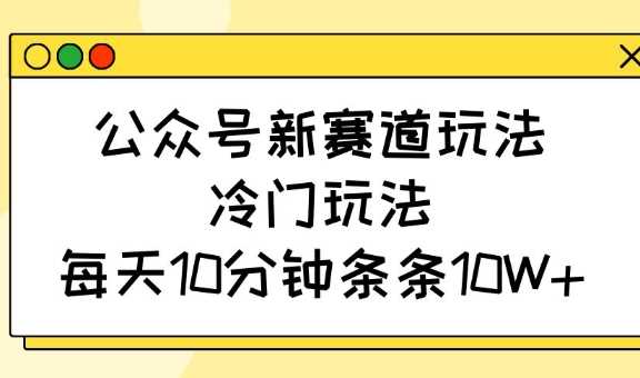 公众号新赛道玩法，冷门玩法，每天10分钟条条10W+-云创智库