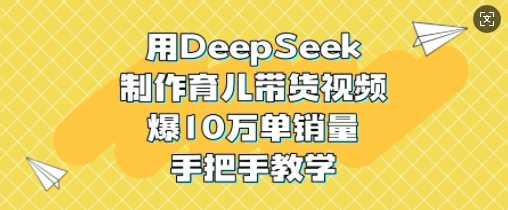 用DeepSeek制作育儿带货视频，爆10W单销量，手把手教学-云创智库