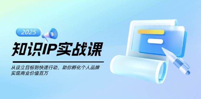 知识IP实战课，从设立目标到快速行动，助你孵化个人品牌，实现商业价值百万-云创智库
