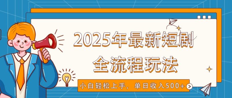 2025年最新短剧玩法，全流程实操，小白轻松上手，视频号抖音同步分发，单日收入500+-云创智库