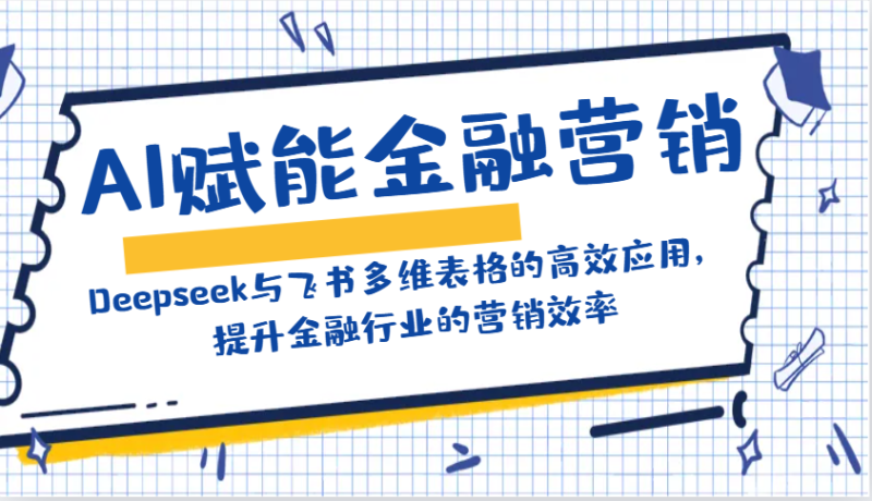 AI赋能金融营销：Deepseek与飞书多维表格的高效应用，提升金融行业的营销效率-云创智库