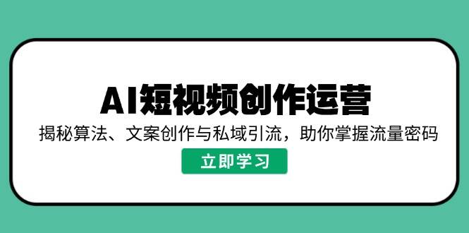 AI短视频创作运营，揭秘算法、文案创作与私域引流，助你掌握流量密码-云创智库