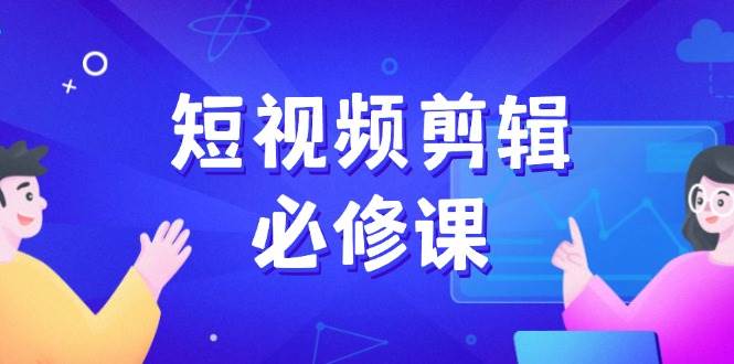 短视频剪辑必修课，百万剪辑师成长秘籍，找素材、拆片、案例拆解-云创智库